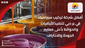 أفضل شركة تركيب سيراميك في بر دبي لتنفيذ الأرضيات والحوائط |0528917404